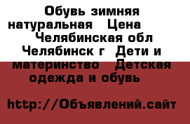 Обувь зимняя натуральная › Цена ­ 1 000 - Челябинская обл., Челябинск г. Дети и материнство » Детская одежда и обувь   